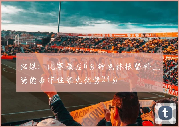 拓媒：比赛最后6分钟克林根替补上场能否守住领先优势24分