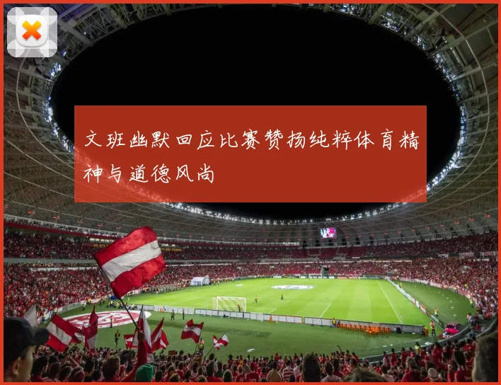 文班幽默回应比赛赞扬纯粹体育精神与道德风尚