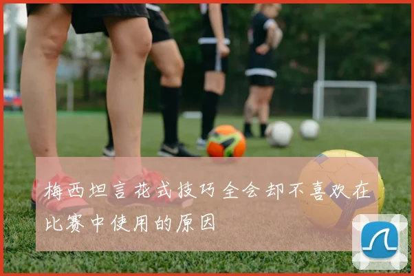 梅西坦言花式技巧全会却不喜欢在比赛中使用的原因