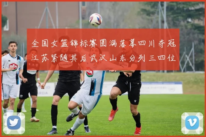 全国女篮锦标赛圆满落幕四川夺冠江苏紧随其后武汉山东分列三四位