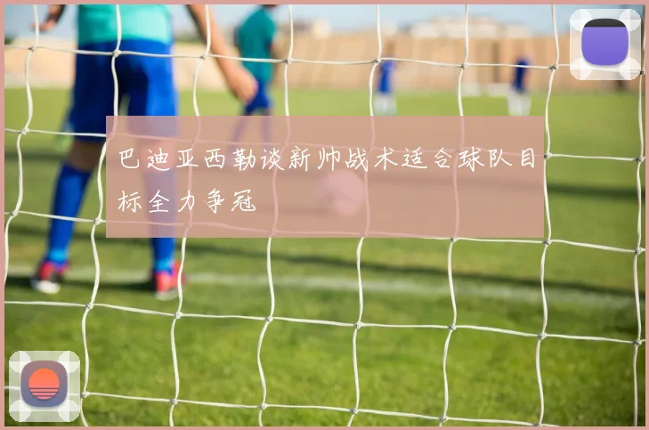 巴迪亚西勒谈新帅战术适合球队目标全力争冠