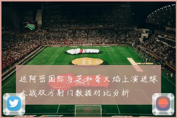 迈阿密国际与芝加哥火焰上演进球大战双方射门数据对比分析