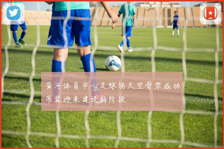 黄河体育中心足球场天空骨架成功吊装迎来建设新阶段