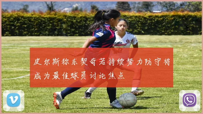 皮尔斯称东契奇若持续努力防守将成为最佳球员讨论焦点