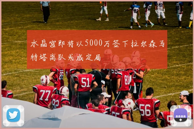 水晶宫即将以5000万签下拉尔森马特塔离队或成定局
