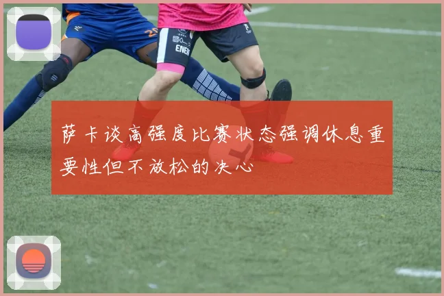 萨卡谈高强度比赛状态强调休息重要性但不放松的决心
