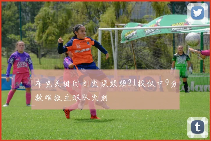 布克关键时刻失误频频21投仅中9分数难救主球队失利