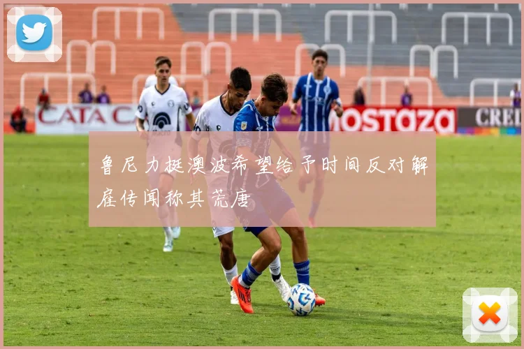 鲁尼力挺澳波希望给予时间反对解雇传闻称其荒唐