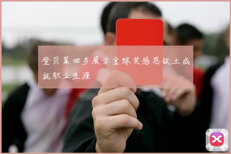 登贝莱回乡展示金球奖感恩故土成就职业生涯