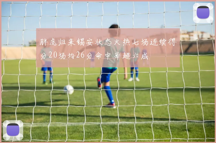 胖虎归来锡安状态火热七场连续得分20场均26分命中率超六成