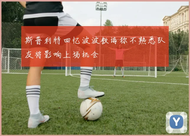 斯普利特回忆波波教诲称不熟悉队友将影响上场机会