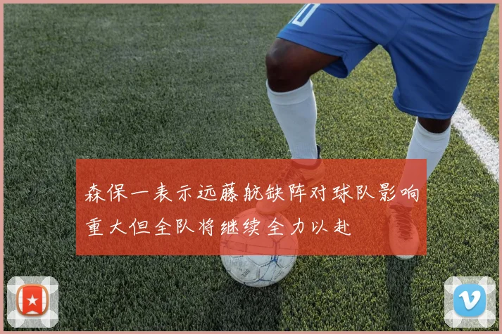 森保一表示远藤航缺阵对球队影响重大但全队将继续全力以赴