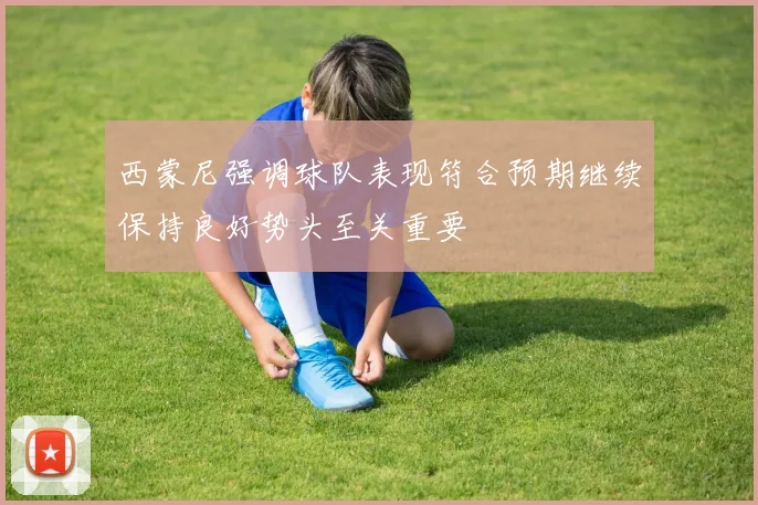 西蒙尼强调球队表现符合预期继续保持良好势头至关重要