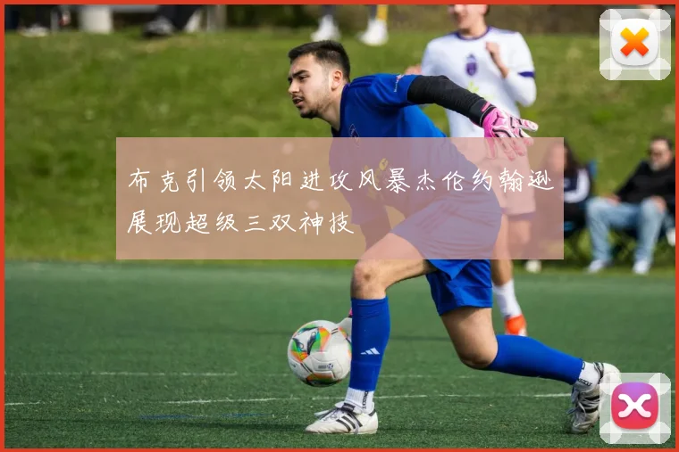 布克引领太阳进攻风暴杰伦约翰逊展现超级三双神技