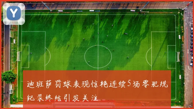 迪班萨罚球表现惊艳连续5场零犯规纪录终结引发关注
