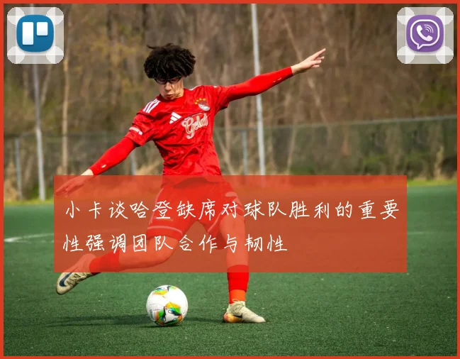 小卡谈哈登缺席对球队胜利的重要性强调团队合作与韧性
