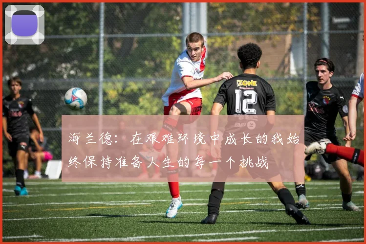 海兰德：在艰难环境中成长的我始终保持准备人生的每一个挑战