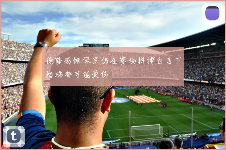 德隆感慨保罗仍在赛场拼搏自言下楼梯都可能受伤