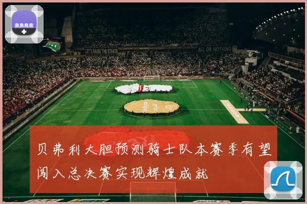 贝弗利大胆预测骑士队本赛季有望闯入总决赛实现辉煌成就