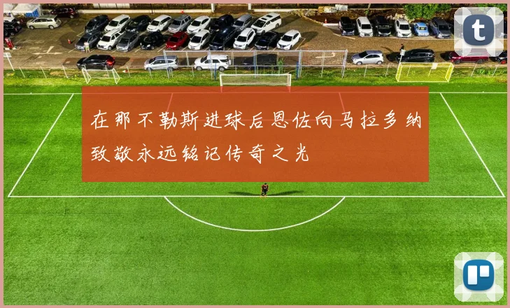 在那不勒斯进球后恩佐向马拉多纳致敬永远铭记传奇之光