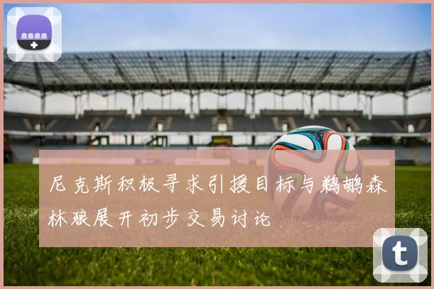 尼克斯积极寻求引援目标与鹈鹕森林狼展开初步交易讨论
