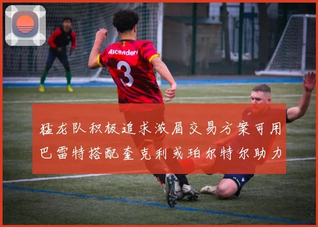 猛龙队积极追求浓眉交易方案可用巴雷特搭配奎克利或珀尔特尔助力交易