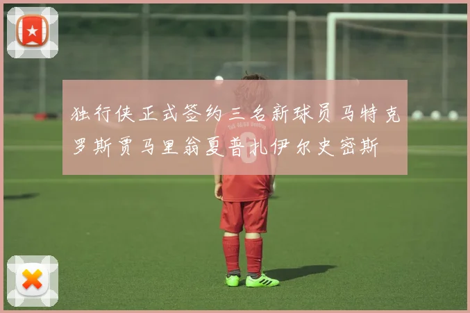 独行侠正式签约三名新球员马特克罗斯贾马里翁夏普扎伊尔史密斯