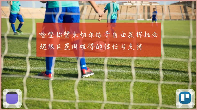 哈登称赞米切尔给予自由发挥机会超级巨星间难得的信任与支持