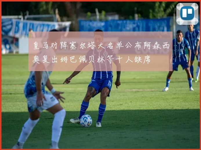皇马对阵塞尔塔大名单公布阿森西奥复出姆巴佩贝林等十人缺席