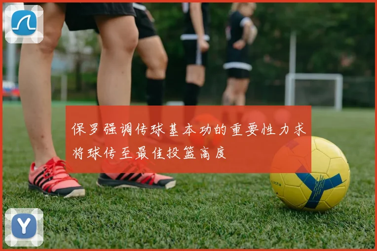保罗强调传球基本功的重要性力求将球传至最佳投篮高度