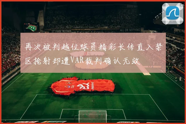 再次被判越位球员精彩长传直入禁区抢射却遭VAR裁判确认无效