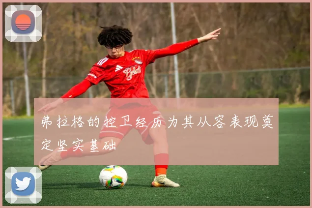 弗拉格的控卫经历为其从容表现奠定坚实基础