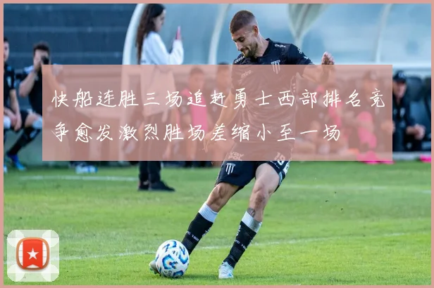 快船连胜三场追赶勇士西部排名竞争愈发激烈胜场差缩小至一场