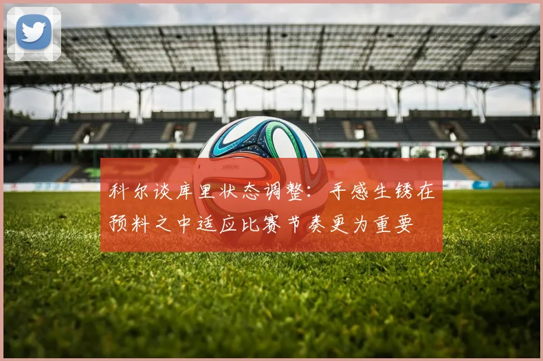 科尔谈库里状态调整：手感生锈在预料之中适应比赛节奏更为重要