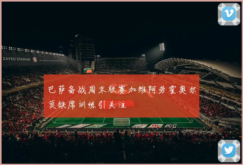 巴萨备战周末联赛加维阿劳霍奥尔莫缺席训练引关注