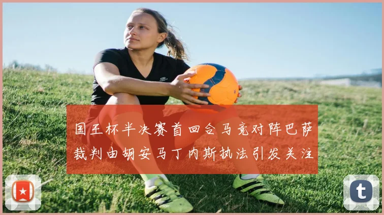 国王杯半决赛首回合马竞对阵巴萨裁判由胡安马丁内斯执法引发关注