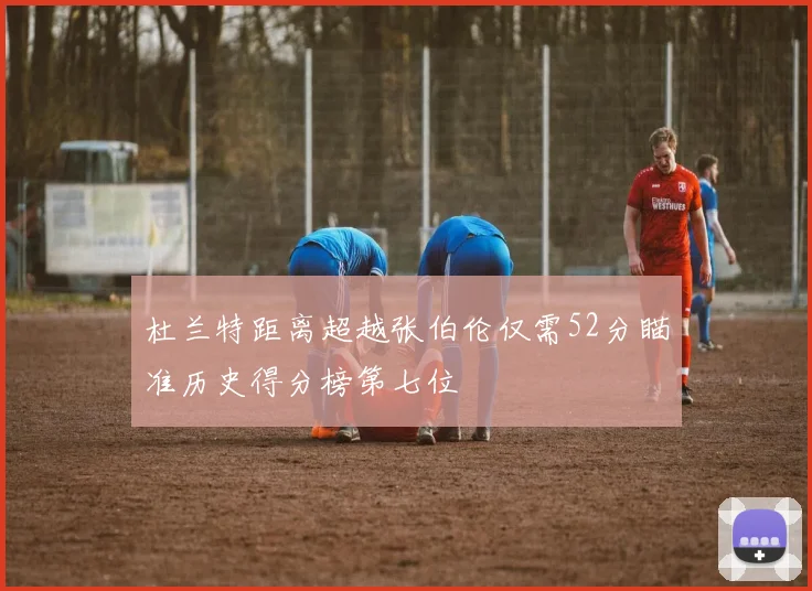 杜兰特距离超越张伯伦仅需52分瞄准历史得分榜第七位