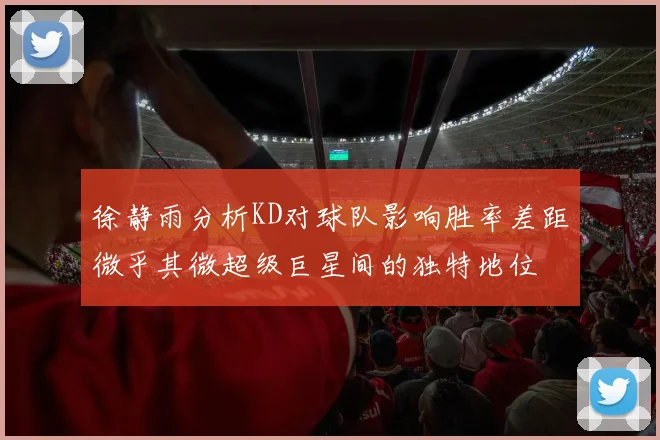 徐静雨分析KD对球队影响胜率差距微乎其微超级巨星间的独特地位
