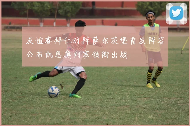 友谊赛拜仁对阵萨尔茨堡首发阵容公布凯恩奥利塞领衔出战