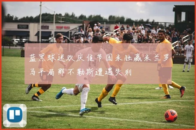 蓝黑球迷欢庆佳节国米独赢米兰罗马平局那不勒斯遭遇失利