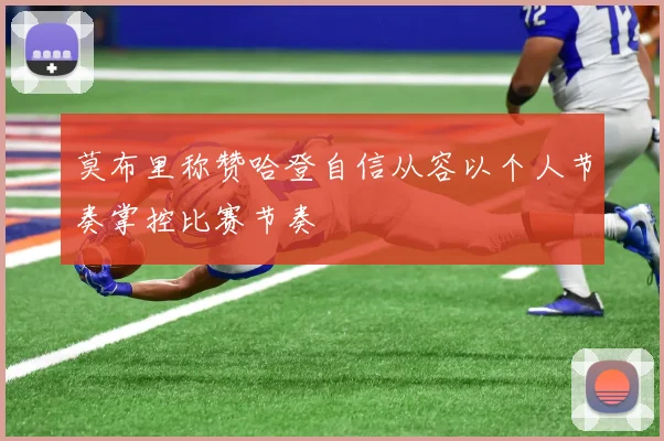 莫布里称赞哈登自信从容以个人节奏掌控比赛节奏