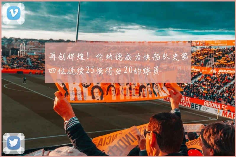 再创辉煌！伦纳德成为快船队史第四位连续25场得分20的球员