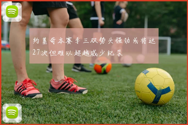 约基奇本赛季三双势头强劲或将达27次但难以超越威少纪录