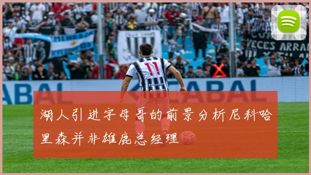湖人引进字母哥的前景分析尼科哈里森并非雄鹿总经理