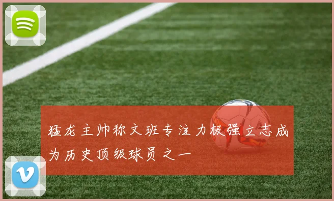 猛龙主帅称文班专注力极强立志成为历史顶级球员之一
